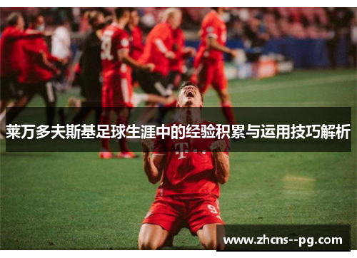 莱万多夫斯基足球生涯中的经验积累与运用技巧解析