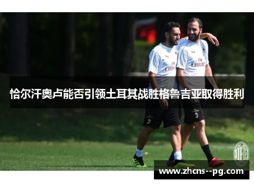 恰尔汗奥卢能否引领土耳其战胜格鲁吉亚取得胜利