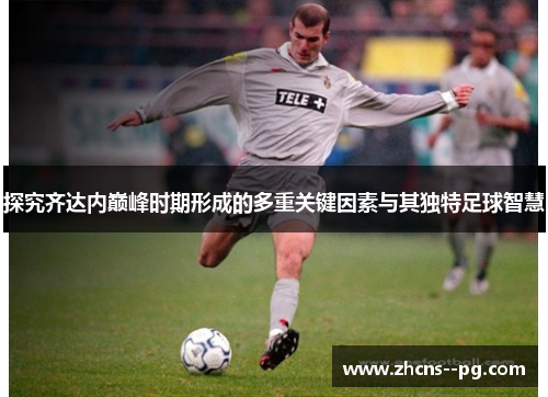 探究齐达内巅峰时期形成的多重关键因素与其独特足球智慧