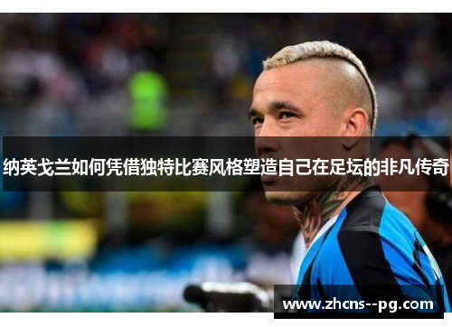 纳英戈兰如何凭借独特比赛风格塑造自己在足坛的非凡传奇