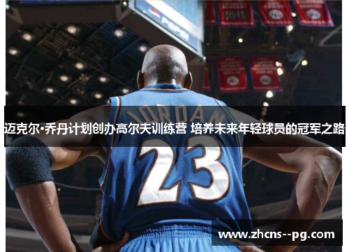 迈克尔·乔丹计划创办高尔夫训练营 培养未来年轻球员的冠军之路