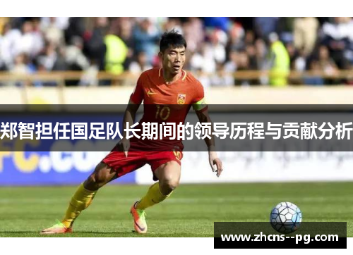 郑智担任国足队长期间的领导历程与贡献分析