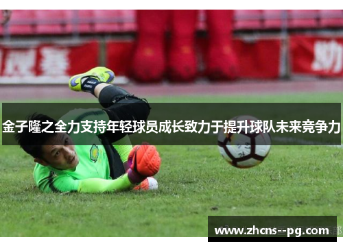 金子隆之全力支持年轻球员成长致力于提升球队未来竞争力