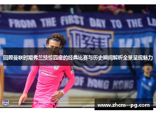 回顾曼联时期弗兰技惊四座的经典比赛与历史瞬间解析全景呈现魅力