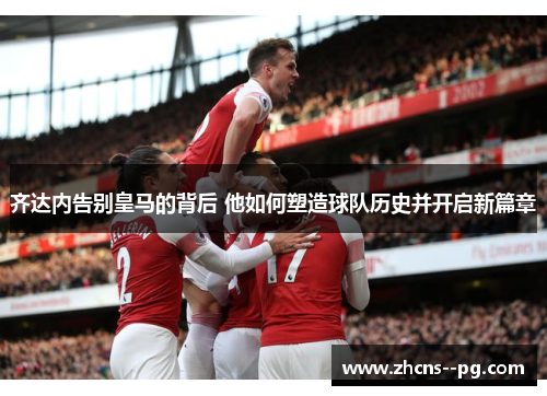 齐达内告别皇马的背后 他如何塑造球队历史并开启新篇章