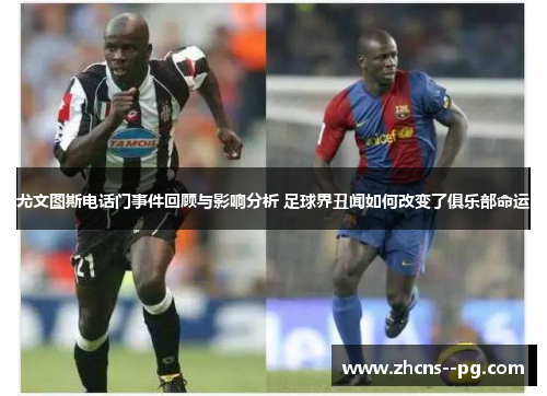 尤文图斯电话门事件回顾与影响分析 足球界丑闻如何改变了俱乐部命运