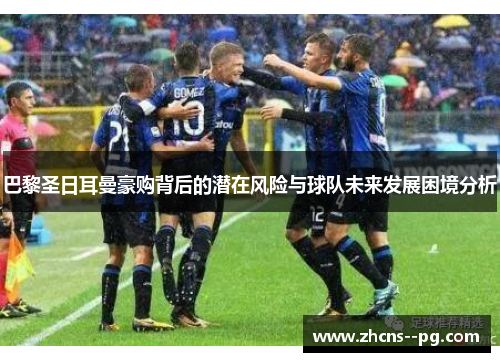 巴黎圣日耳曼豪购背后的潜在风险与球队未来发展困境分析