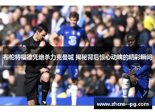 布伦特福德凭绝杀力克曼城 揭秘背后惊心动魄的精彩瞬间