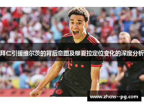 拜仁引援维尔茨的背后意图及穆夏拉定位变化的深度分析