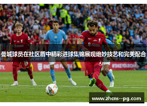 曼城球员在社区盾中精彩进球集锦展现绝妙技艺和完美配合