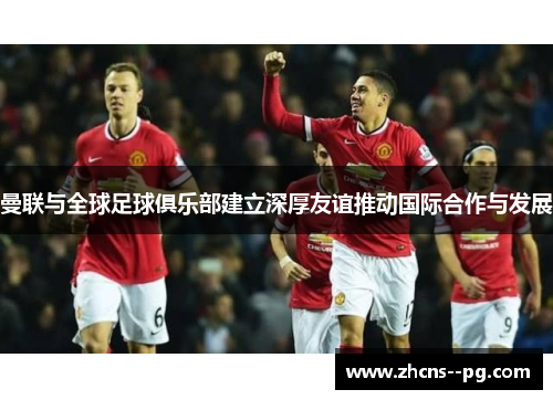 曼联与全球足球俱乐部建立深厚友谊推动国际合作与发展