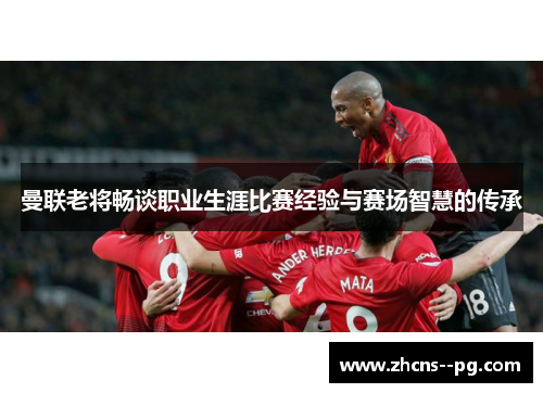 曼联老将畅谈职业生涯比赛经验与赛场智慧的传承