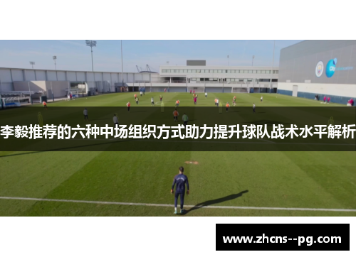 李毅推荐的六种中场组织方式助力提升球队战术水平解析