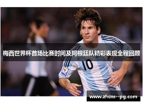 梅西世界杯首场比赛时间及阿根廷队精彩表现全程回顾