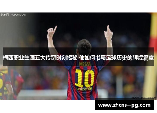 梅西职业生涯五大传奇时刻揭秘 他如何书写足球历史的辉煌篇章