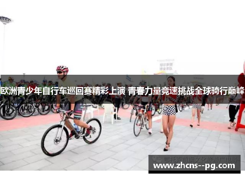 欧洲青少年自行车巡回赛精彩上演 青春力量竞速挑战全球骑行巅峰