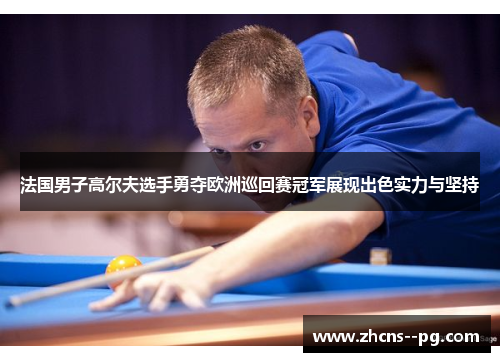 法国男子高尔夫选手勇夺欧洲巡回赛冠军展现出色实力与坚持