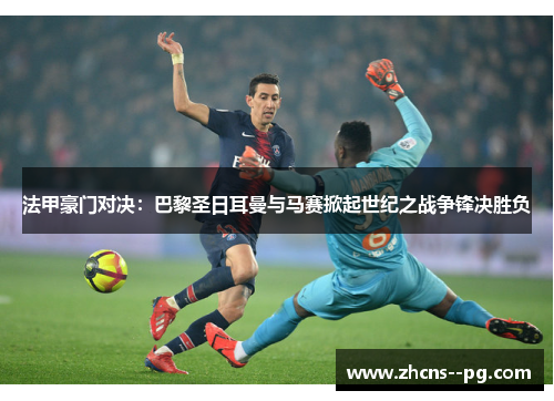 法甲豪门对决：巴黎圣日耳曼与马赛掀起世纪之战争锋决胜负