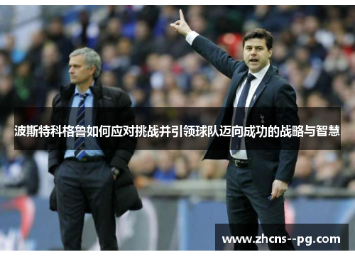 波斯特科格鲁如何应对挑战并引领球队迈向成功的战略与智慧