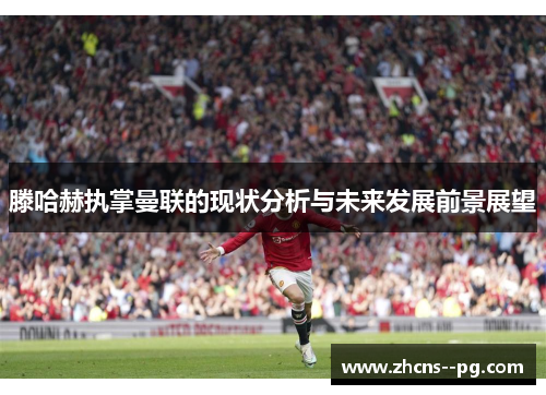 滕哈赫执掌曼联的现状分析与未来发展前景展望
