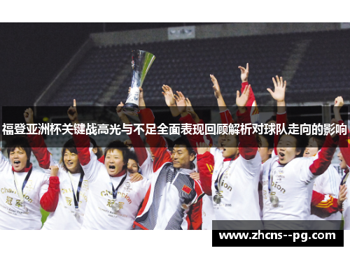 福登亚洲杯关键战高光与不足全面表现回顾解析对球队走向的影响