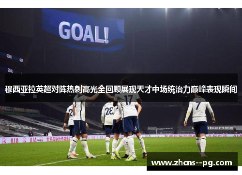 穆西亚拉英超对阵热刺高光全回顾展现天才中场统治力巅峰表现瞬间