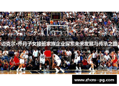 迈克尔·乔丹子女接班家族企业探索未来发展与传承之路