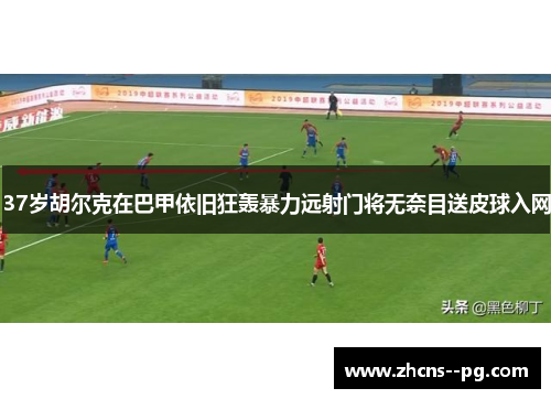 37岁胡尔克在巴甲依旧狂轰暴力远射门将无奈目送皮球入网