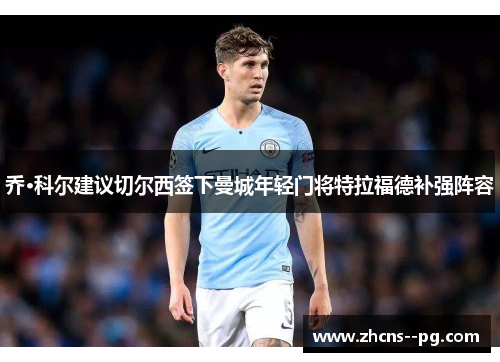 乔·科尔建议切尔西签下曼城年轻门将特拉福德补强阵容