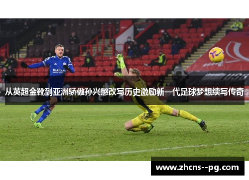 从英超金靴到亚洲骄傲孙兴慜改写历史激励新一代足球梦想续写传奇