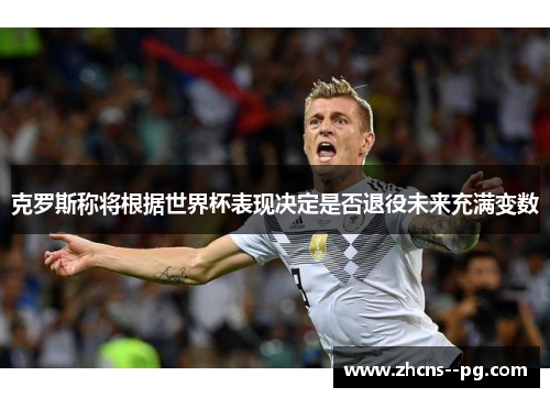克罗斯称将根据世界杯表现决定是否退役未来充满变数