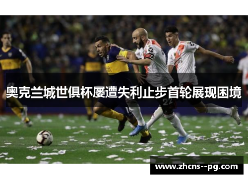 奥克兰城世俱杯屡遭失利止步首轮展现困境