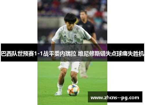 巴西队世预赛1-1战平委内瑞拉 维尼修斯错失点球痛失胜机