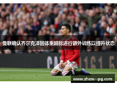 曼联确认齐尔克泽因体重超标进行额外训练以提升状态